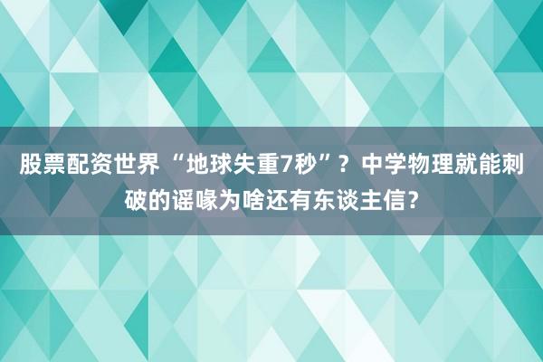 股票配资世界 “地球失重7秒”？中学物理就能刺破的谣喙为啥还有东谈主信？