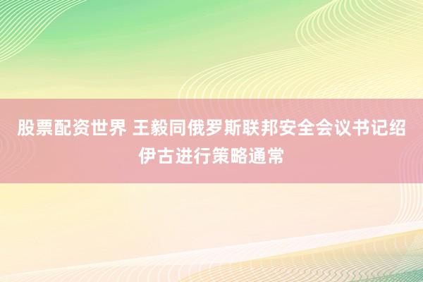 股票配资世界 王毅同俄罗斯联邦安全会议书记绍伊古进行策略通常