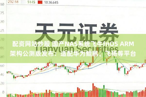 配资网站炒股 国产NAS系统飞牛fnOS ARM架构公测版发布：适配华为鲲鹏、飞扬等平台