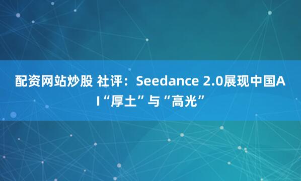 配资网站炒股 社评：Seedance 2.0展现中国AI“厚土”与“高光”