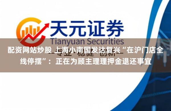 配资网站炒股 上海小南国发达复兴“在沪门店全线停摆”：正在为顾主理理押金退还事宜