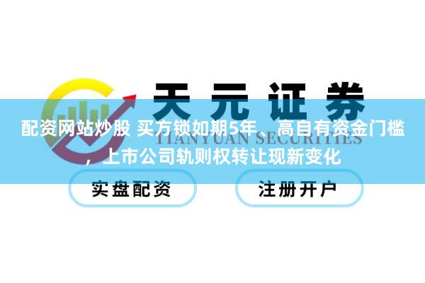 配资网站炒股 买方锁如期5年、高自有资金门槛，上市公司轨则权转让现新变化