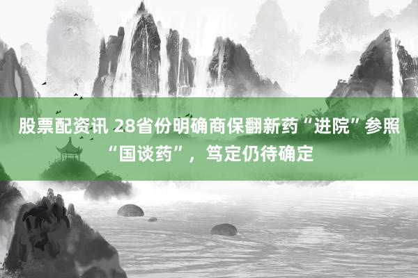 股票配资讯 28省份明确商保翻新药“进院”参照“国谈药”，笃定仍待确定