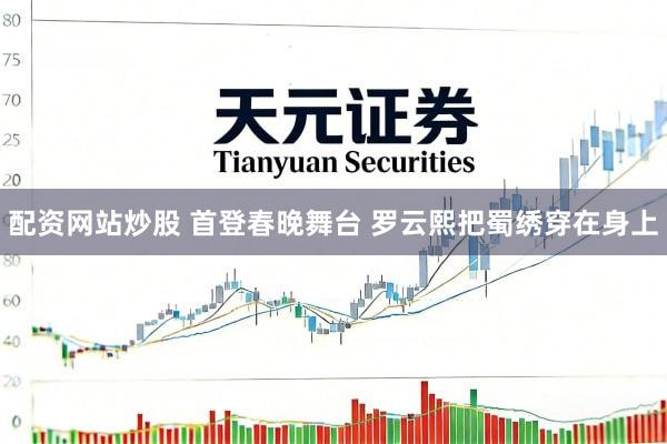 配资网站炒股 首登春晚舞台 罗云熙把蜀绣穿在身上