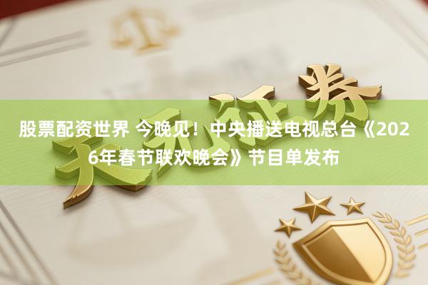 股票配资世界 今晚见！中央播送电视总台《2026年春节联欢晚会》节目单发布