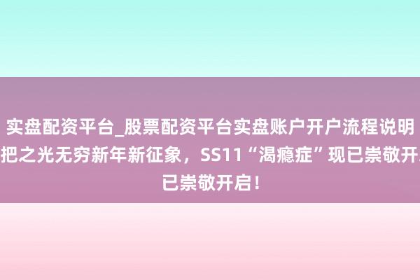 实盘配资平台_股票配资平台实盘账户开户流程说明 火把之光无穷新年新征象，SS11“渴瘾症”现已崇敬开启！