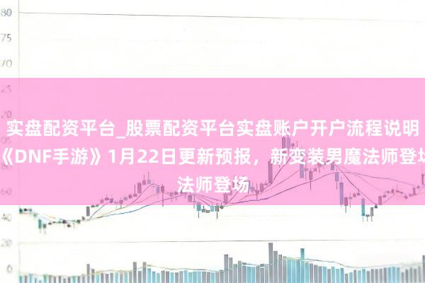 实盘配资平台_股票配资平台实盘账户开户流程说明 《DNF手游》1月22日更新预报，新变装男魔法师登场