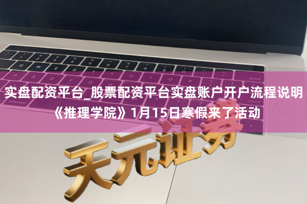 实盘配资平台_股票配资平台实盘账户开户流程说明 《推理学院》1月15日寒假来了活动