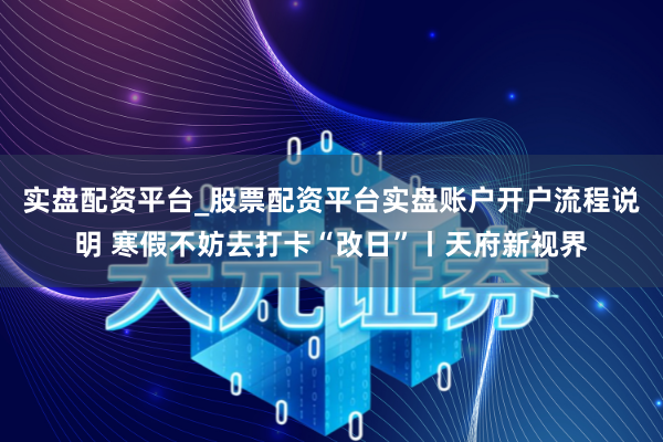 实盘配资平台_股票配资平台实盘账户开户流程说明 寒假不妨去打卡“改日”丨天府新视界