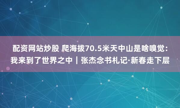 配资网站炒股 爬海拔70.5米天中山是啥嗅觉：我来到了世界之中｜张杰念书札记·新春走下层