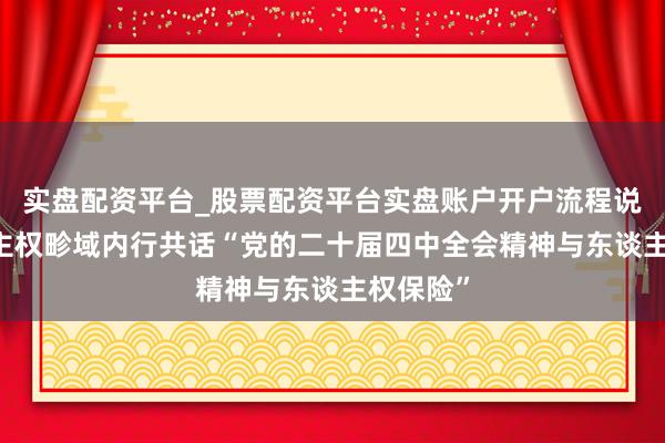 实盘配资平台_股票配资平台实盘账户开户流程说明 东谈主权畛域内行共话“党的二十届四中全会精神与东谈主权保险”