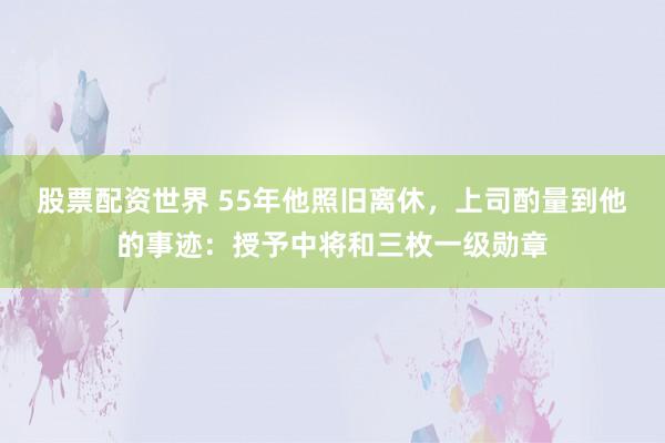 股票配资世界 55年他照旧离休，上司酌量到他的事迹：授予中将和三枚一级勋章