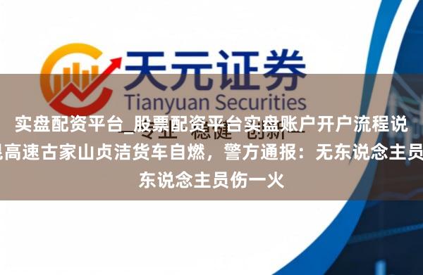 实盘配资平台_股票配资平台实盘账户开户流程说明 京昆高速古家山贞洁货车自燃，警方通报：无东说念主员伤一火