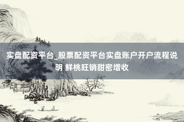 实盘配资平台_股票配资平台实盘账户开户流程说明 鲜桃旺销甜密增收