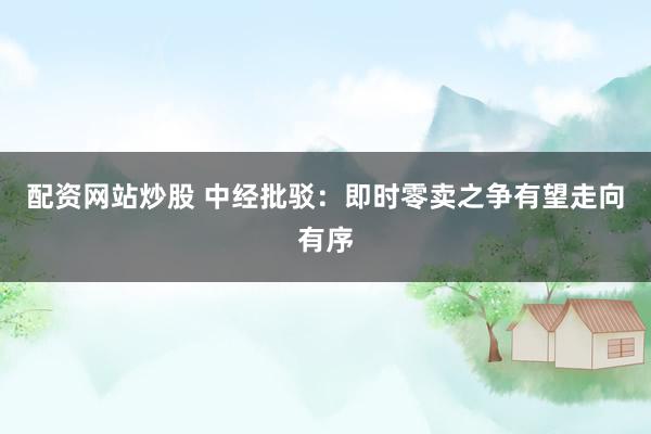 配资网站炒股 中经批驳：即时零卖之争有望走向有序