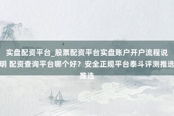 实盘配资平台_股票配资平台实盘账户开户流程说明 配资查询平台哪个好？安全正规平台泰斗评测推选
