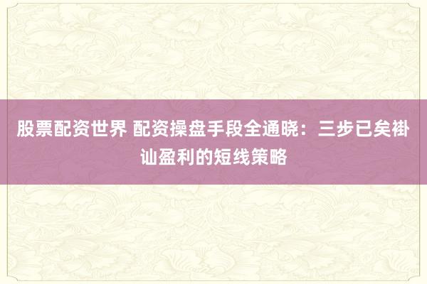 股票配资世界 配资操盘手段全通晓：三步已矣褂讪盈利的短线策略