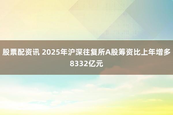 股票配资讯 2025年沪深往复所A股筹资比上年增多8332亿元