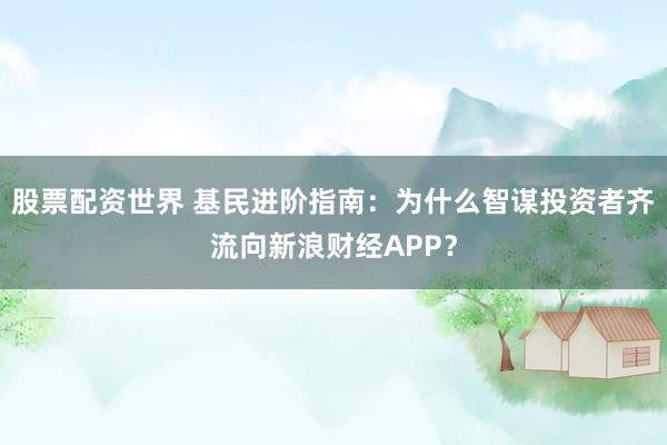 股票配资世界 基民进阶指南：为什么智谋投资者齐流向新浪财经APP？