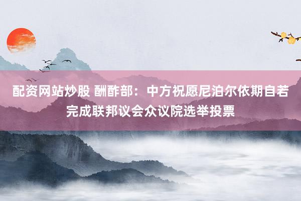 配资网站炒股 酬酢部：中方祝愿尼泊尔依期自若完成联邦议会众议院选举投票