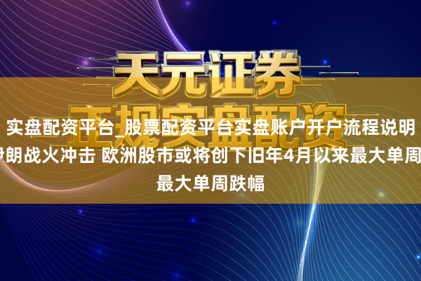 实盘配资平台_股票配资平台实盘账户开户流程说明 受伊朗战火冲击 欧洲股市或将创下旧年4月以来最大单周跌幅