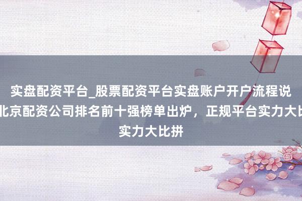 实盘配资平台_股票配资平台实盘账户开户流程说明 北京配资公司排名前十强榜单出炉，正规平台实力大比拼