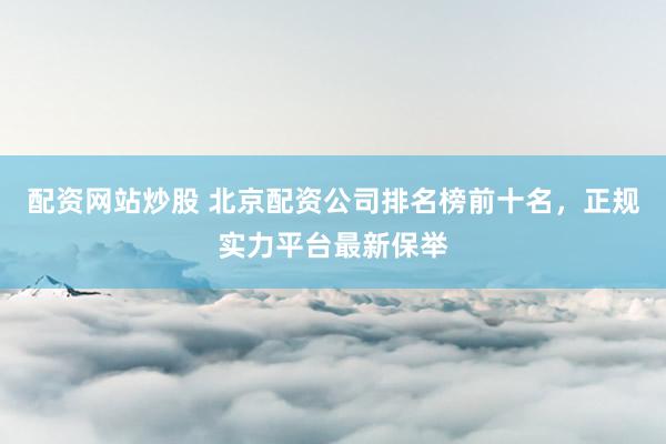 配资网站炒股 北京配资公司排名榜前十名，正规实力平台最新保举