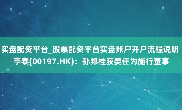 实盘配资平台_股票配资平台实盘账户开户流程说明 亨泰(00197.HK)：孙邦桂获委任为施行董事