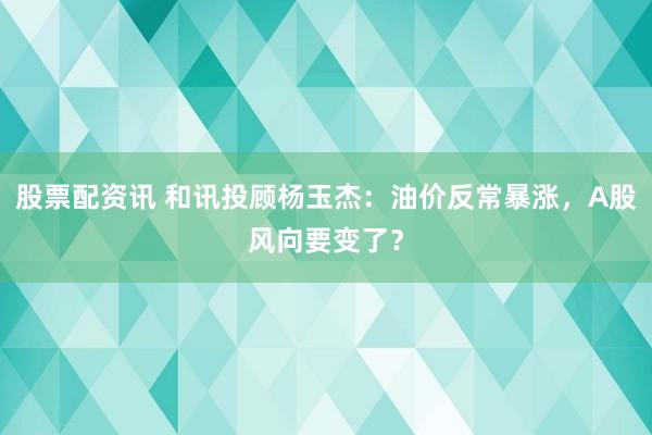 股票配资讯 和讯投顾杨玉杰：油价反常暴涨，A股风向要变了？