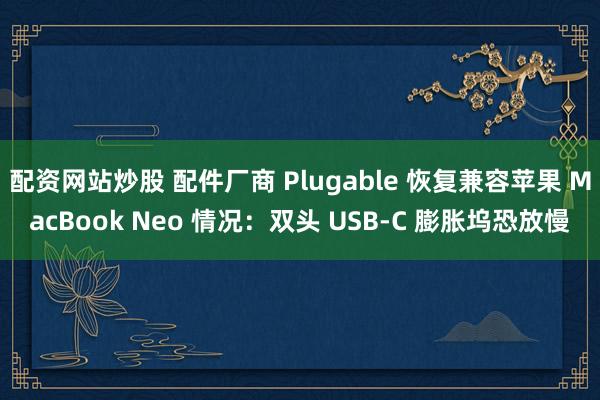 配资网站炒股 配件厂商 Plugable 恢复兼容苹果 MacBook Neo 情况：双头 USB-C 膨胀坞恐放慢