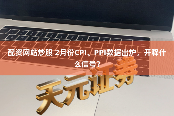 配资网站炒股 2月份CPI、PPI数据出炉，开释什么信号？