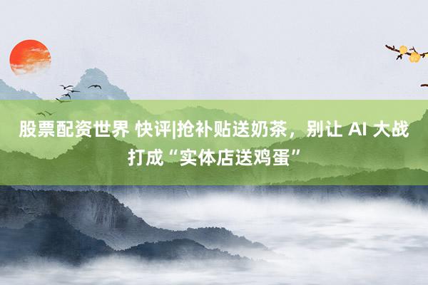股票配资世界 快评|抢补贴送奶茶，别让 AI 大战打成“实体店送鸡蛋”