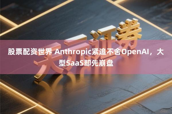 股票配资世界 Anthropic紧追不舍OpenAI，大型SaaS却先崩盘