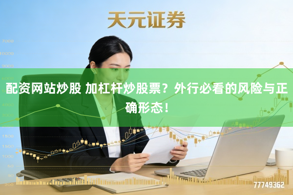 配资网站炒股 加杠杆炒股票？外行必看的风险与正确形态！