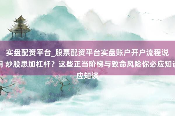 实盘配资平台_股票配资平台实盘账户开户流程说明 炒股思加杠杆？这些正当阶梯与致命风险你必应知谈