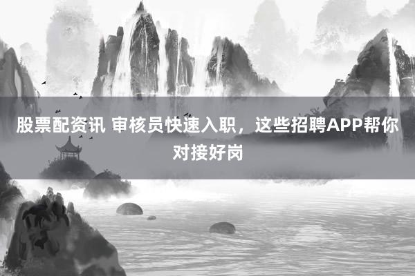股票配资讯 审核员快速入职，这些招聘APP帮你对接好岗