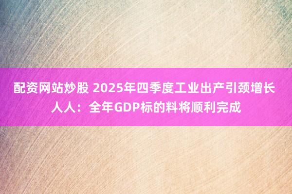 配资网站炒股 2025年四季度工业出产引颈增长 人人：全年GDP标的料将顺利完成