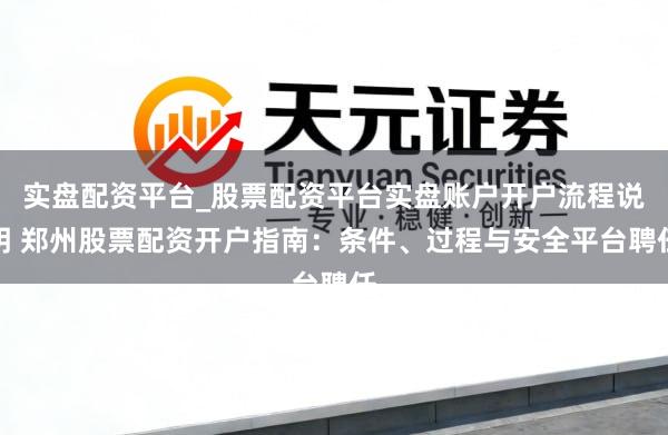 实盘配资平台_股票配资平台实盘账户开户流程说明 郑州股票配资开户指南：条件、过程与安全平台聘任
