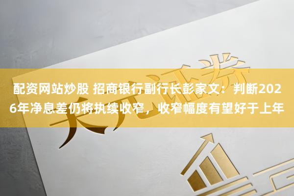 配资网站炒股 招商银行副行长彭家文：判断2026年净息差仍将执续收窄，收窄幅度有望好于上年