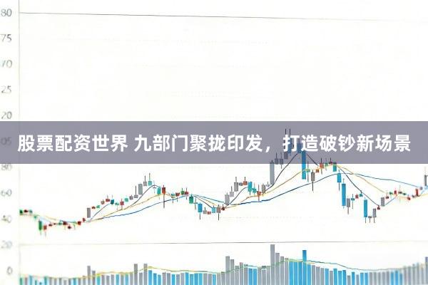 股票配资世界 九部门聚拢印发，打造破钞新场景