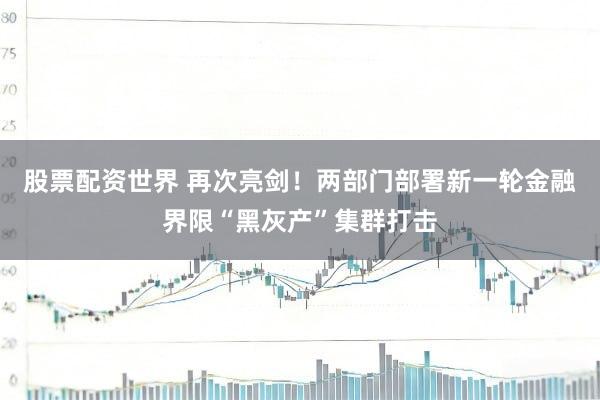 股票配资世界 再次亮剑！两部门部署新一轮金融界限“黑灰产”集群打击