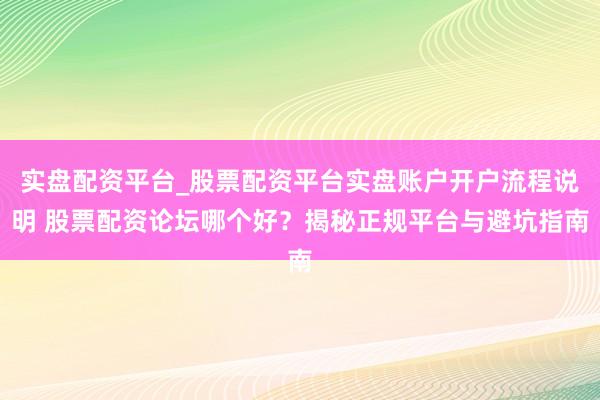 实盘配资平台_股票配资平台实盘账户开户流程说明 股票配资论坛哪个好？揭秘正规平台与避坑指南