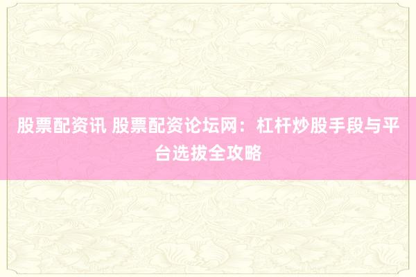 股票配资讯 股票配资论坛网：杠杆炒股手段与平台选拔全攻略