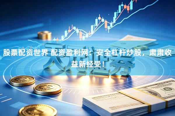 股票配资世界 配资盈利网：安全杠杆炒股，肃肃收益新经受！