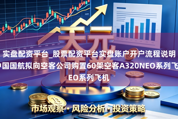 实盘配资平台_股票配资平台实盘账户开户流程说明 中国国航拟向空客公司购置60架空客A320NEO系列飞机